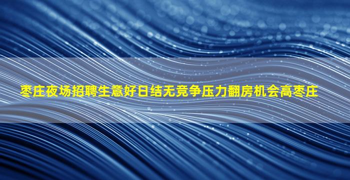 枣庄夜场招聘生意好日结无竞争压力翻房机会高枣庄