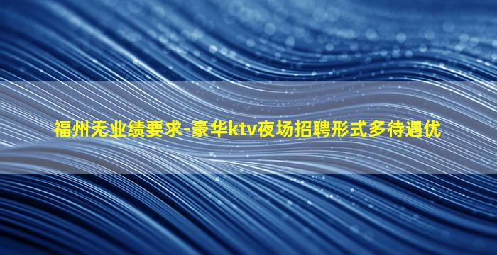 福州无业绩要求-豪华ktv夜场招聘形式多待遇优